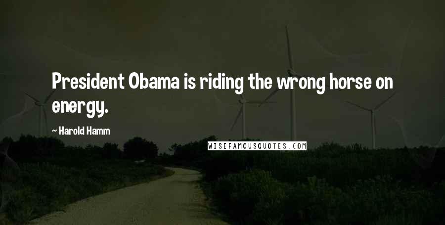 Harold Hamm Quotes: President Obama is riding the wrong horse on energy.