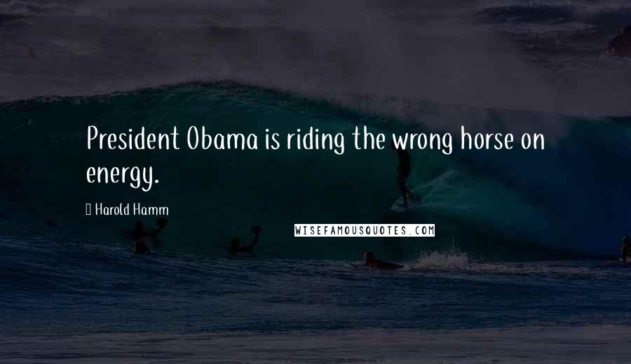 Harold Hamm Quotes: President Obama is riding the wrong horse on energy.