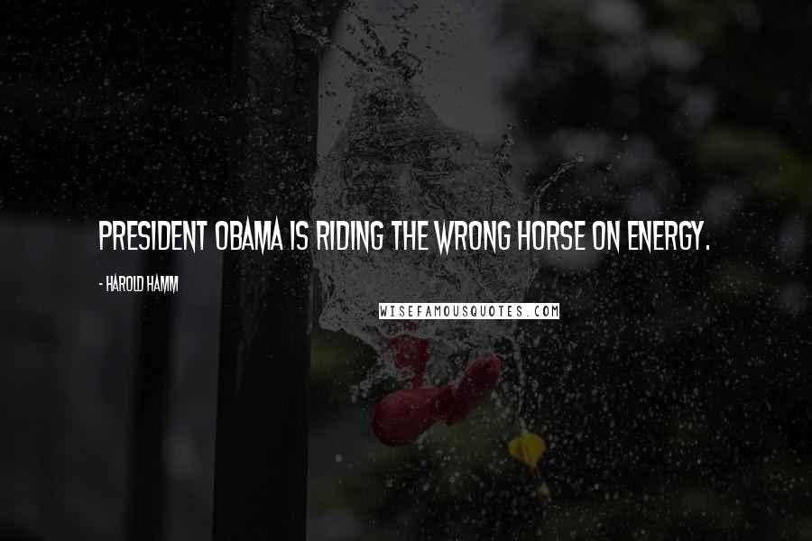 Harold Hamm Quotes: President Obama is riding the wrong horse on energy.