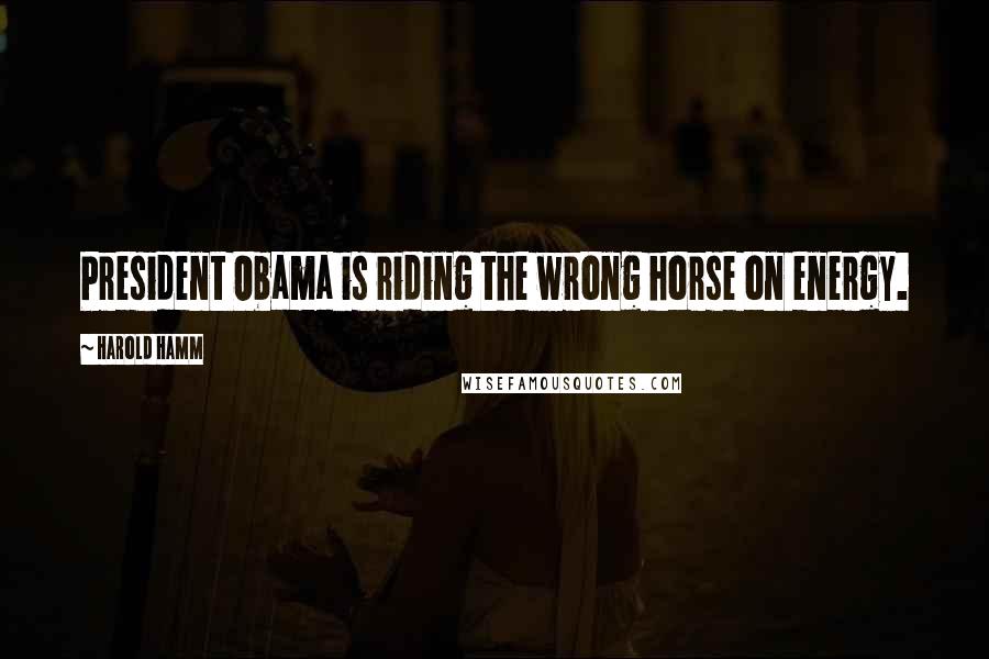 Harold Hamm Quotes: President Obama is riding the wrong horse on energy.