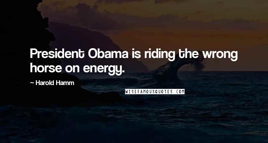 Harold Hamm Quotes: President Obama is riding the wrong horse on energy.