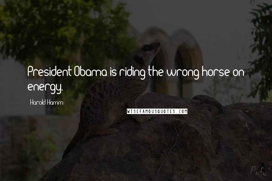 Harold Hamm Quotes: President Obama is riding the wrong horse on energy.