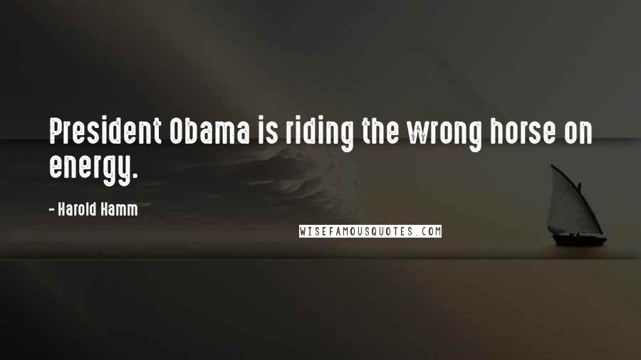 Harold Hamm Quotes: President Obama is riding the wrong horse on energy.