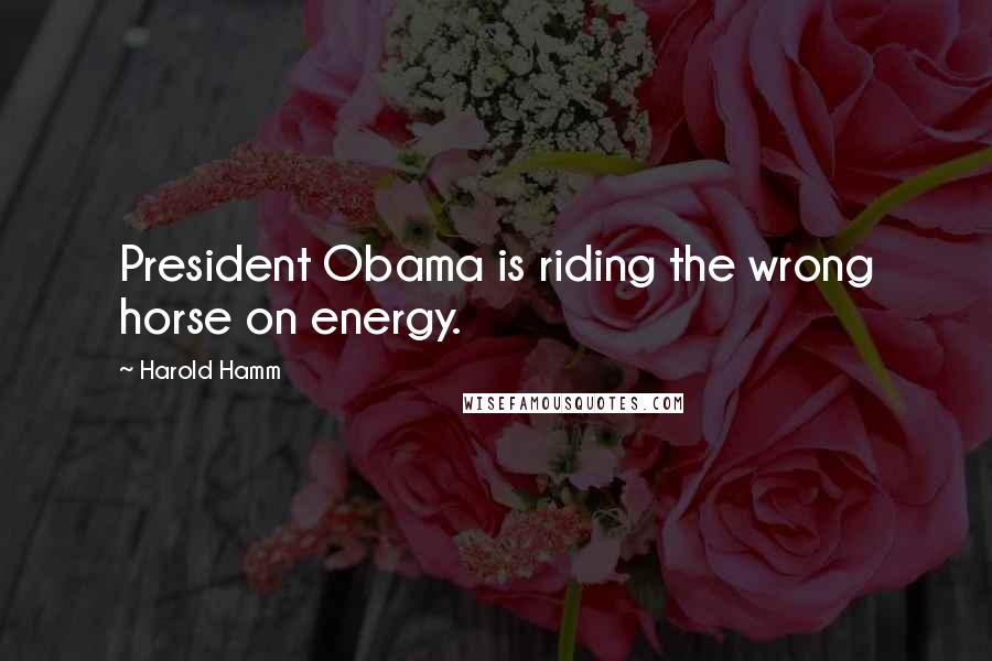 Harold Hamm Quotes: President Obama is riding the wrong horse on energy.