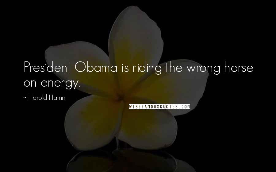 Harold Hamm Quotes: President Obama is riding the wrong horse on energy.