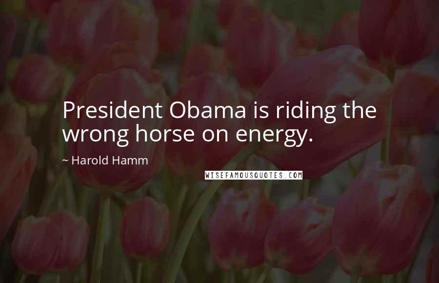 Harold Hamm Quotes: President Obama is riding the wrong horse on energy.