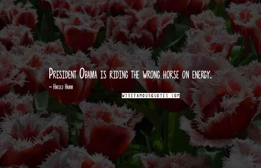 Harold Hamm Quotes: President Obama is riding the wrong horse on energy.