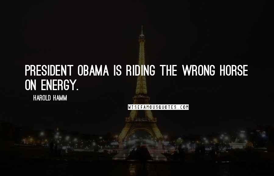 Harold Hamm Quotes: President Obama is riding the wrong horse on energy.