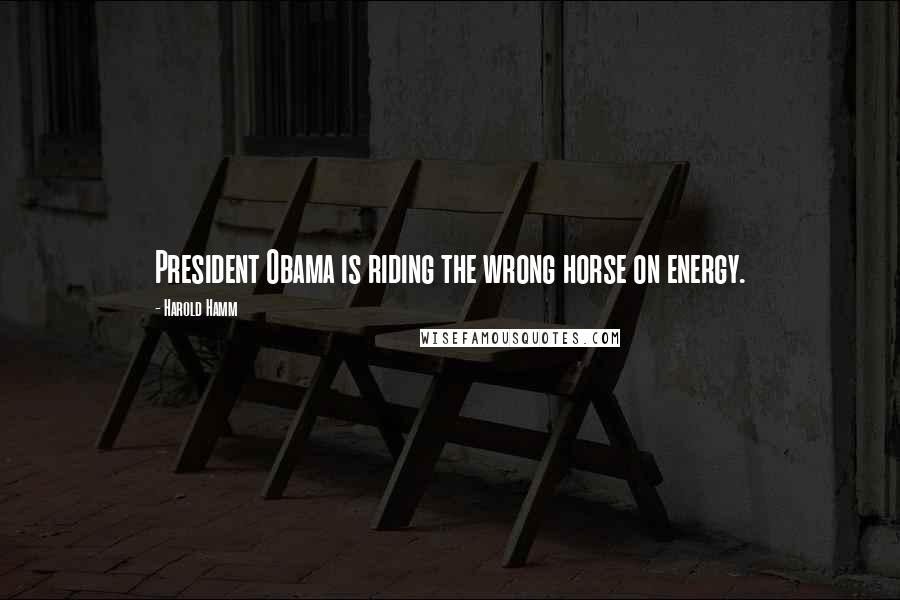 Harold Hamm Quotes: President Obama is riding the wrong horse on energy.