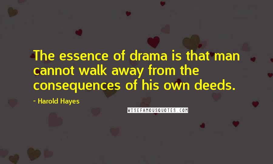 Harold Hayes Quotes: The essence of drama is that man cannot walk away from the consequences of his own deeds.