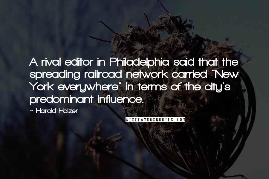 Harold Holzer Quotes: A rival editor in Philadelphia said that the spreading railroad network carried "New York everywhere" in terms of the city's predominant influence.