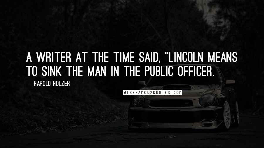 Harold Holzer Quotes: A writer at the time said, "Lincoln means to sink the man in the public officer.