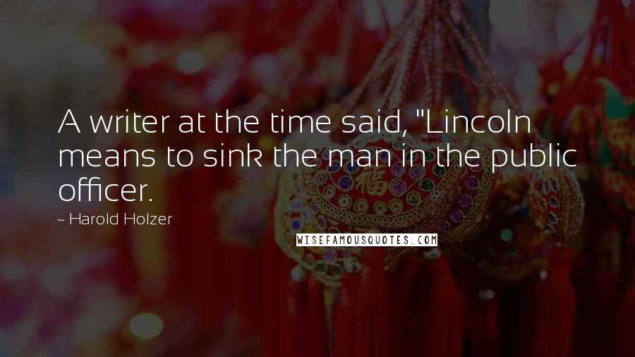 Harold Holzer Quotes: A writer at the time said, "Lincoln means to sink the man in the public officer.