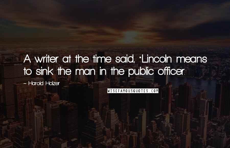 Harold Holzer Quotes: A writer at the time said, "Lincoln means to sink the man in the public officer.