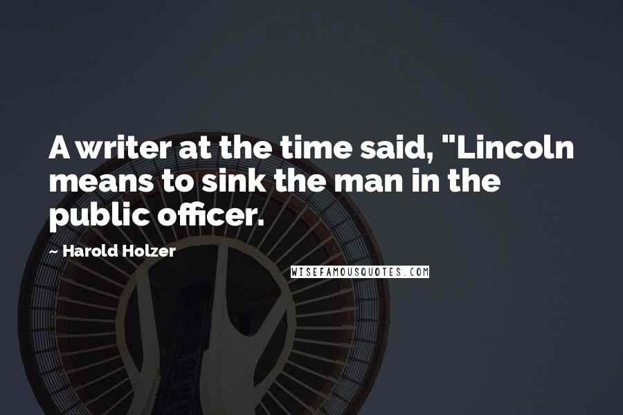 Harold Holzer Quotes: A writer at the time said, "Lincoln means to sink the man in the public officer.