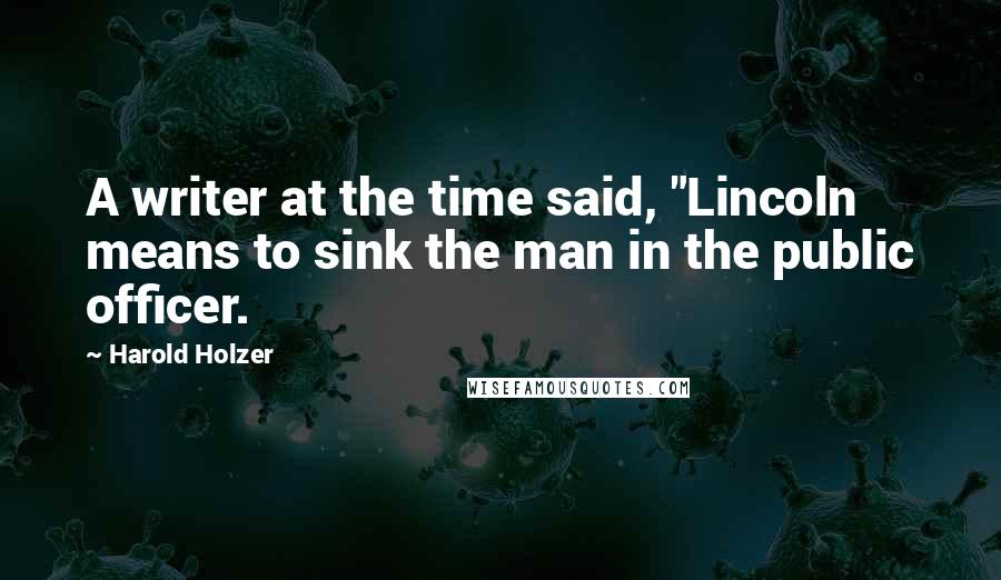 Harold Holzer Quotes: A writer at the time said, "Lincoln means to sink the man in the public officer.