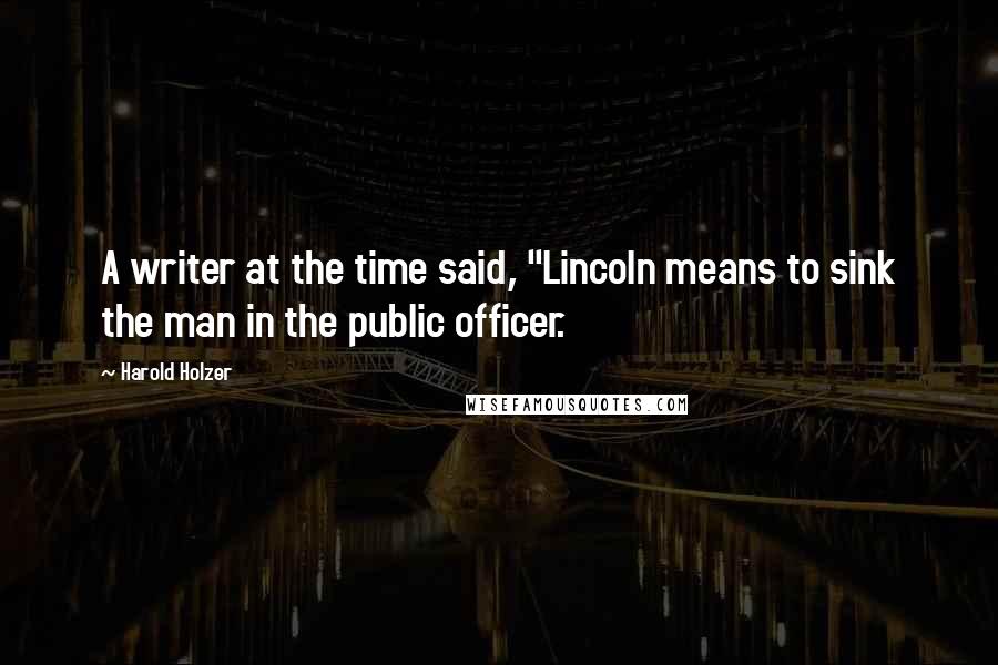Harold Holzer Quotes: A writer at the time said, "Lincoln means to sink the man in the public officer.