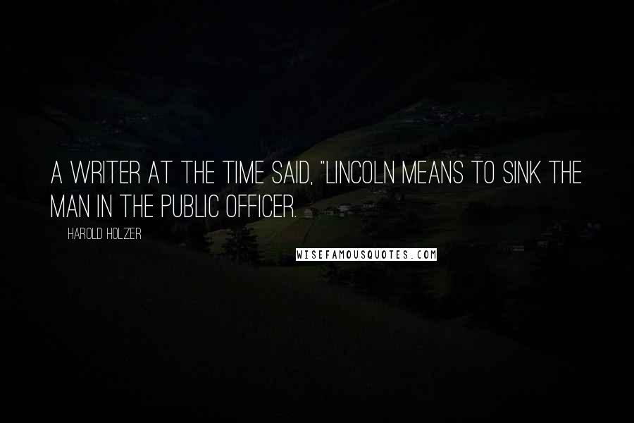 Harold Holzer Quotes: A writer at the time said, "Lincoln means to sink the man in the public officer.