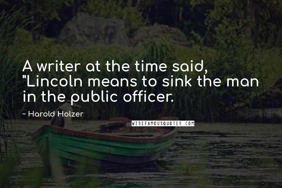 Harold Holzer Quotes: A writer at the time said, "Lincoln means to sink the man in the public officer.