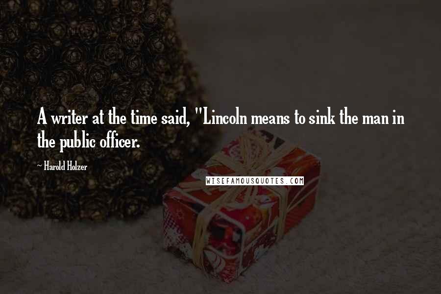 Harold Holzer Quotes: A writer at the time said, "Lincoln means to sink the man in the public officer.