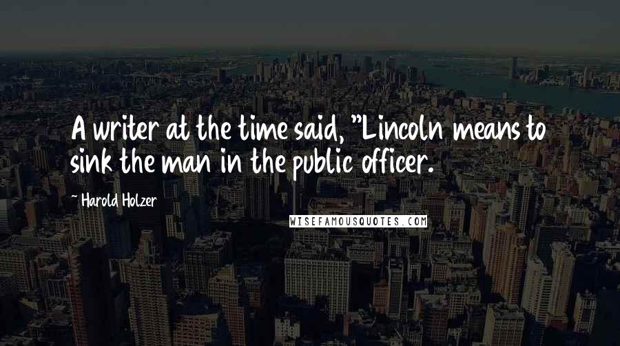 Harold Holzer Quotes: A writer at the time said, "Lincoln means to sink the man in the public officer.