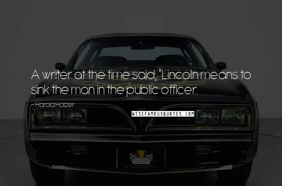 Harold Holzer Quotes: A writer at the time said, "Lincoln means to sink the man in the public officer.