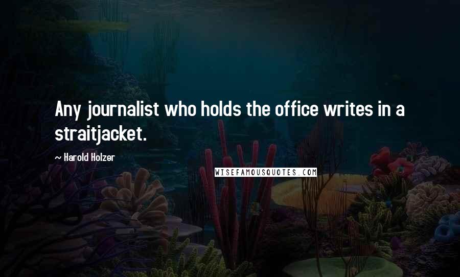 Harold Holzer Quotes: Any journalist who holds the office writes in a straitjacket.