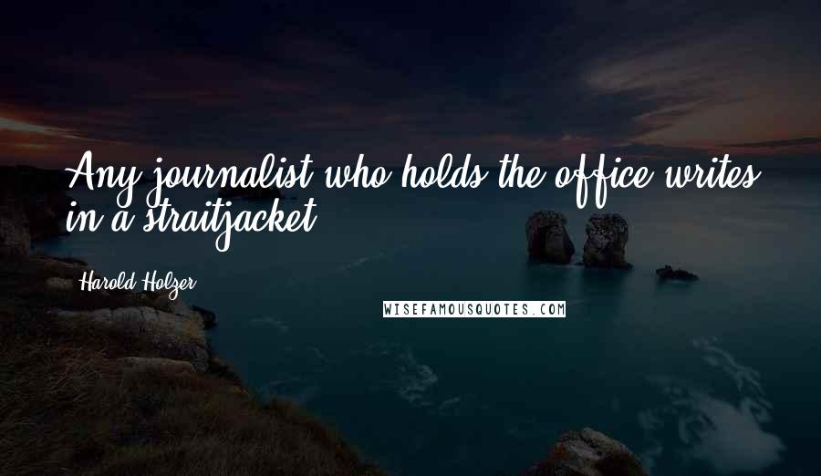 Harold Holzer Quotes: Any journalist who holds the office writes in a straitjacket.