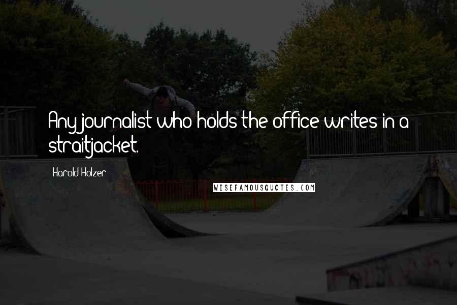 Harold Holzer Quotes: Any journalist who holds the office writes in a straitjacket.