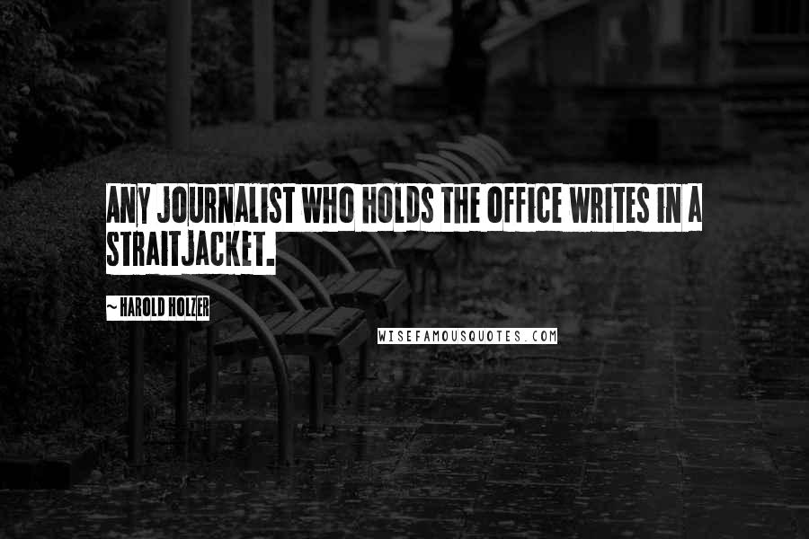 Harold Holzer Quotes: Any journalist who holds the office writes in a straitjacket.