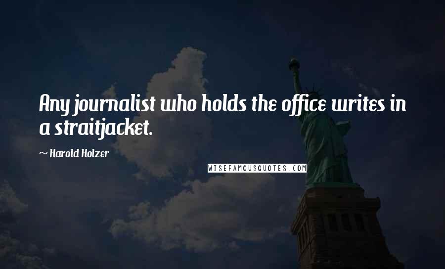 Harold Holzer Quotes: Any journalist who holds the office writes in a straitjacket.