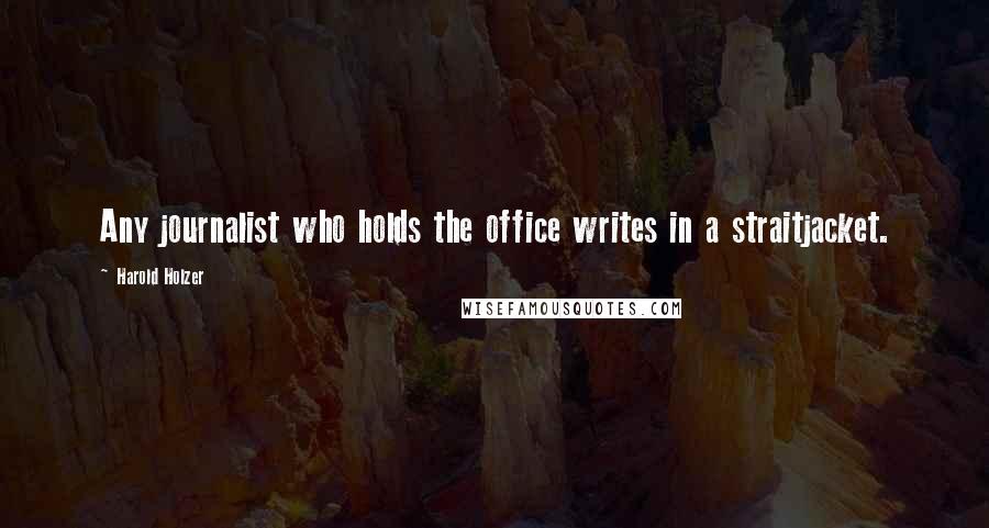 Harold Holzer Quotes: Any journalist who holds the office writes in a straitjacket.