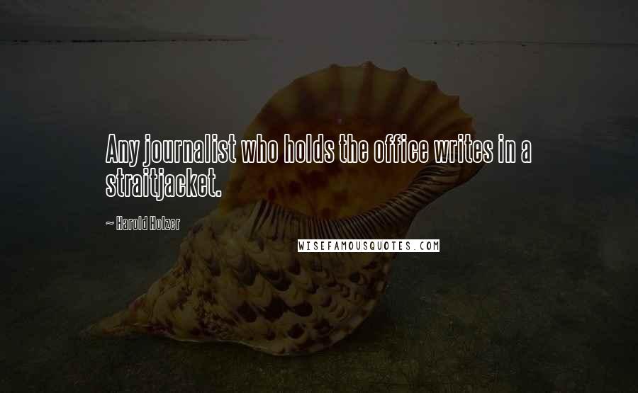 Harold Holzer Quotes: Any journalist who holds the office writes in a straitjacket.