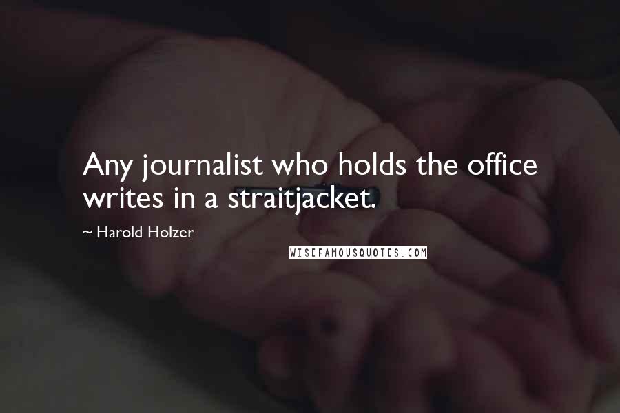 Harold Holzer Quotes: Any journalist who holds the office writes in a straitjacket.