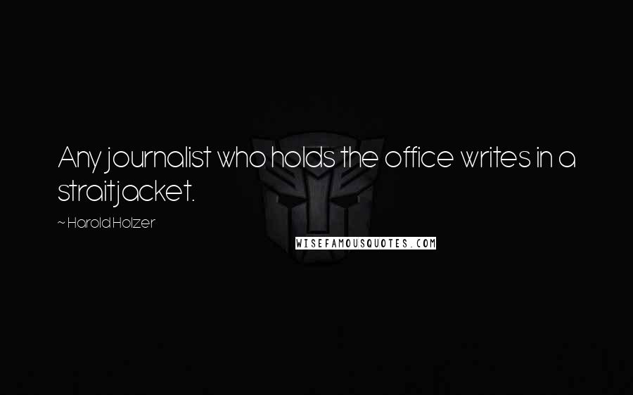 Harold Holzer Quotes: Any journalist who holds the office writes in a straitjacket.