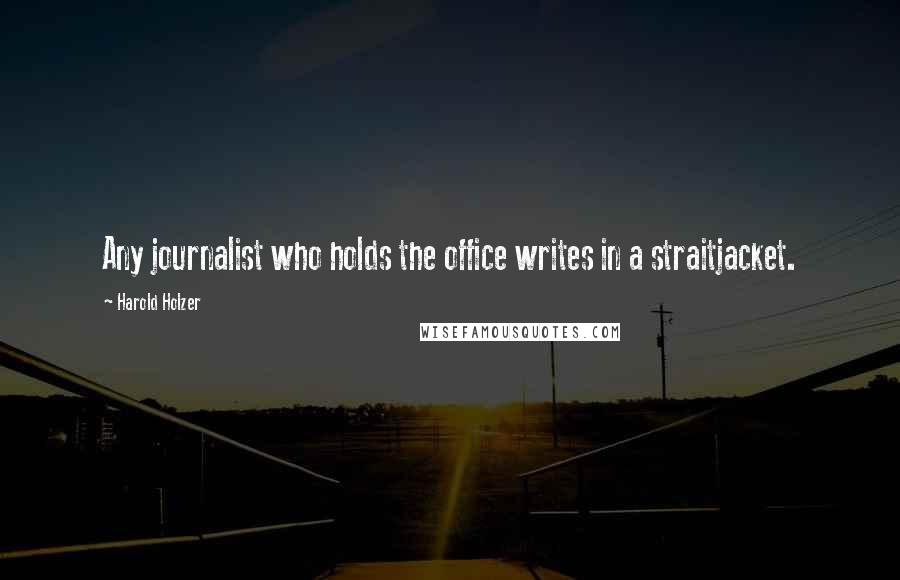 Harold Holzer Quotes: Any journalist who holds the office writes in a straitjacket.