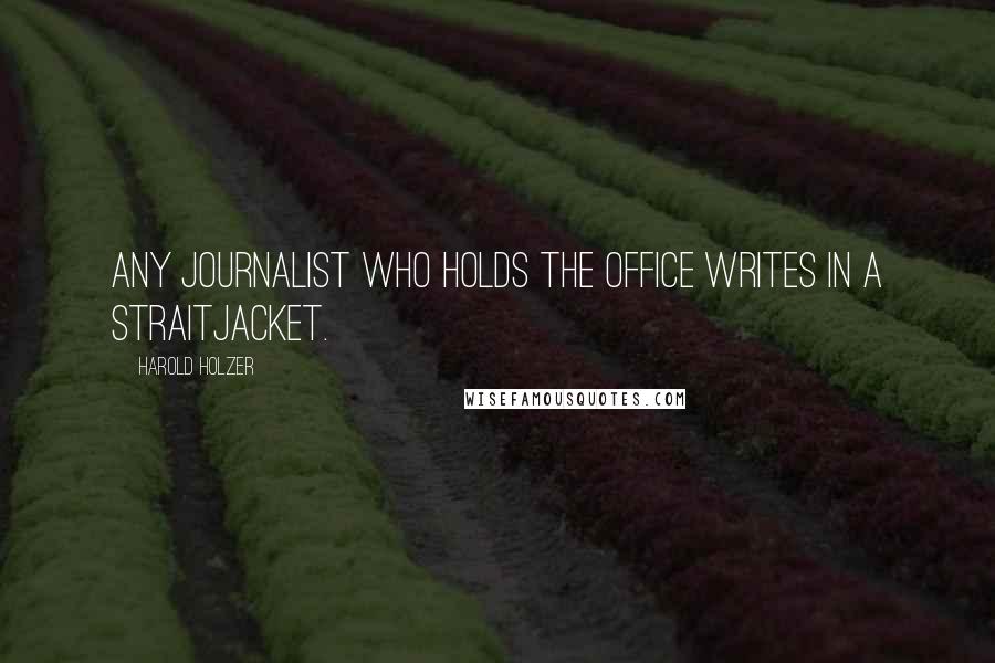 Harold Holzer Quotes: Any journalist who holds the office writes in a straitjacket.