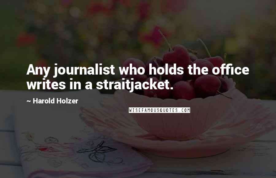 Harold Holzer Quotes: Any journalist who holds the office writes in a straitjacket.