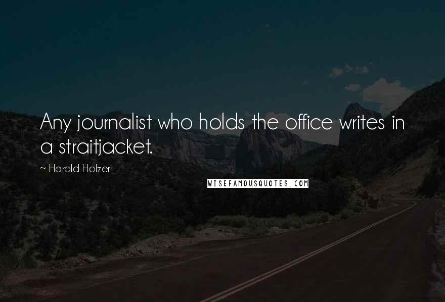 Harold Holzer Quotes: Any journalist who holds the office writes in a straitjacket.