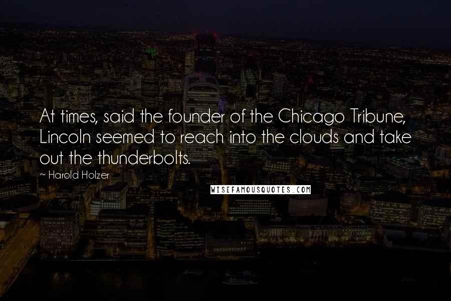 Harold Holzer Quotes: At times, said the founder of the Chicago Tribune, Lincoln seemed to reach into the clouds and take out the thunderbolts.