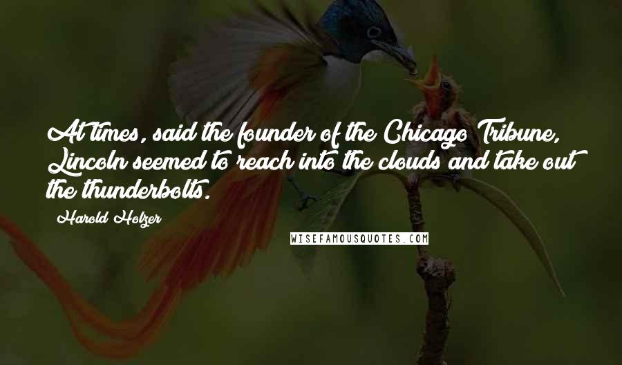 Harold Holzer Quotes: At times, said the founder of the Chicago Tribune, Lincoln seemed to reach into the clouds and take out the thunderbolts.