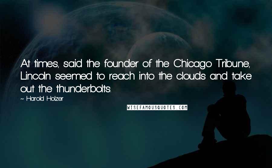 Harold Holzer Quotes: At times, said the founder of the Chicago Tribune, Lincoln seemed to reach into the clouds and take out the thunderbolts.