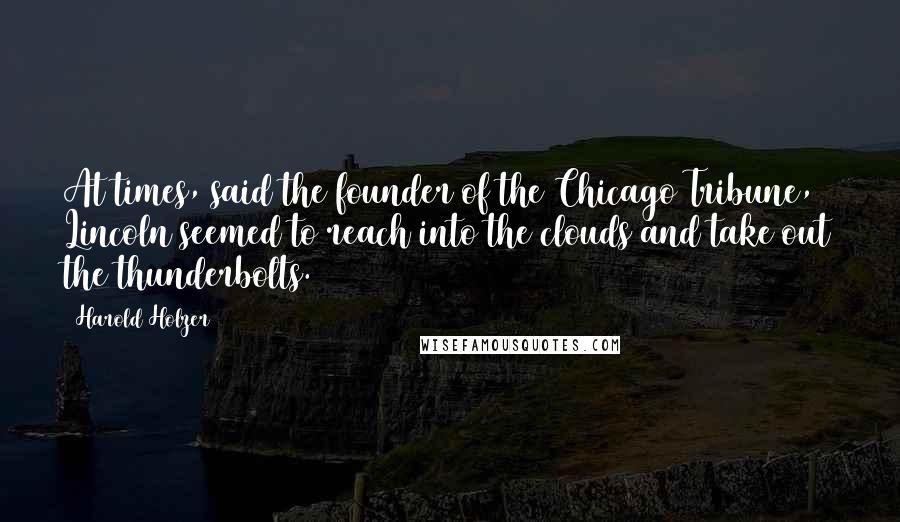 Harold Holzer Quotes: At times, said the founder of the Chicago Tribune, Lincoln seemed to reach into the clouds and take out the thunderbolts.
