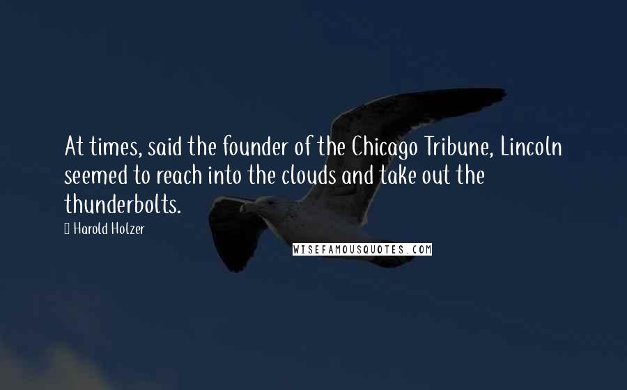 Harold Holzer Quotes: At times, said the founder of the Chicago Tribune, Lincoln seemed to reach into the clouds and take out the thunderbolts.