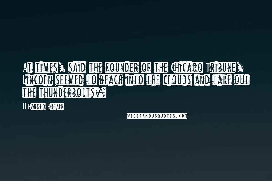 Harold Holzer Quotes: At times, said the founder of the Chicago Tribune, Lincoln seemed to reach into the clouds and take out the thunderbolts.