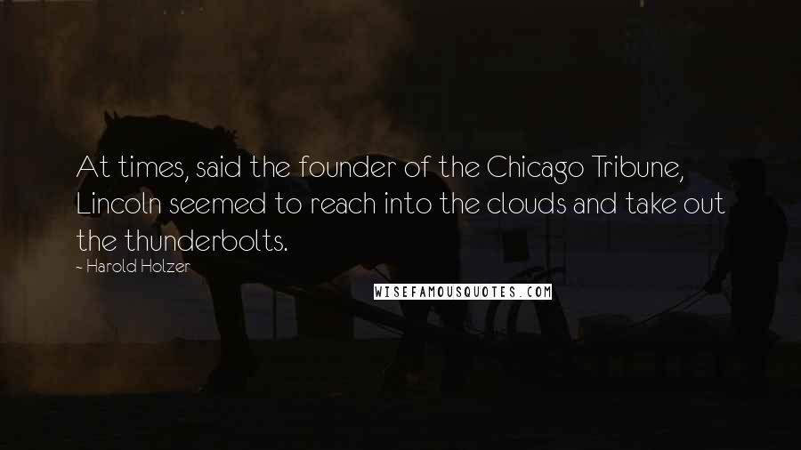 Harold Holzer Quotes: At times, said the founder of the Chicago Tribune, Lincoln seemed to reach into the clouds and take out the thunderbolts.