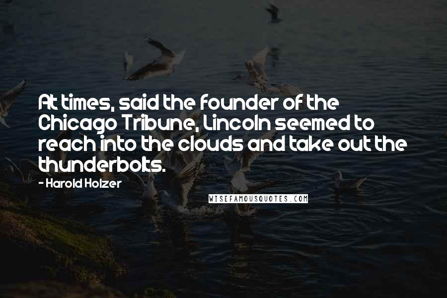 Harold Holzer Quotes: At times, said the founder of the Chicago Tribune, Lincoln seemed to reach into the clouds and take out the thunderbolts.