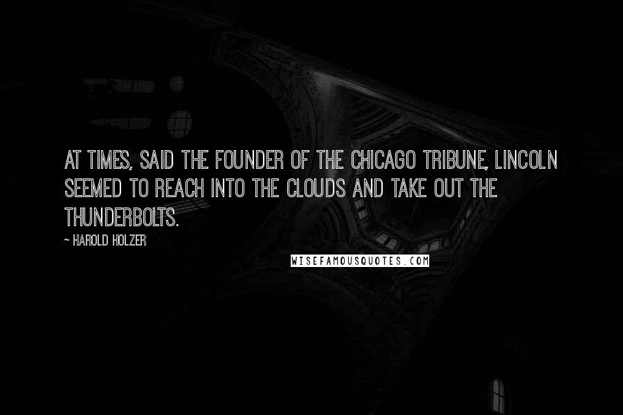 Harold Holzer Quotes: At times, said the founder of the Chicago Tribune, Lincoln seemed to reach into the clouds and take out the thunderbolts.