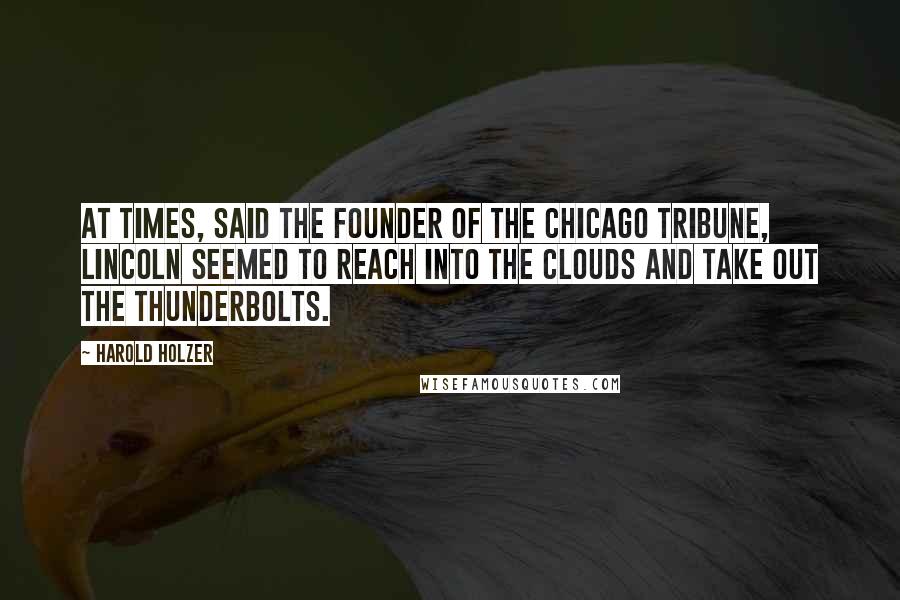 Harold Holzer Quotes: At times, said the founder of the Chicago Tribune, Lincoln seemed to reach into the clouds and take out the thunderbolts.