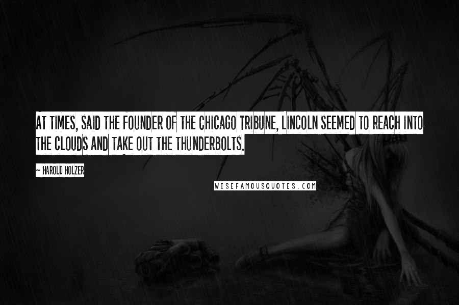 Harold Holzer Quotes: At times, said the founder of the Chicago Tribune, Lincoln seemed to reach into the clouds and take out the thunderbolts.